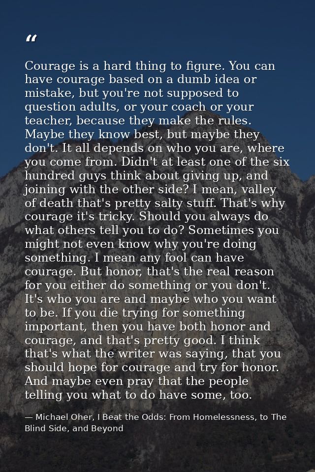 Courage is a hard thing to figure. You can have courage based on a dumb idea or mistake, but you're not supposed to ques — Michael Oher, I Beat the Odds: From Homelessness, to The Blind Side, and Beyond