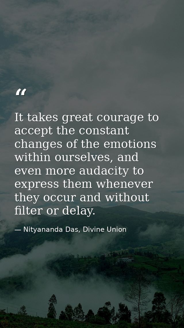 It takes great courage to accept the constant changes of the emotions within ourselves, and even more audacity to expres — Nityananda Das, Divine Union