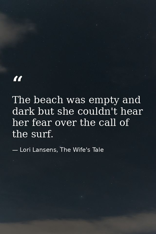 The beach was empty and dark but she couldn't hear her fear over the call of the surf. — Lori Lansens, The Wife's Tale