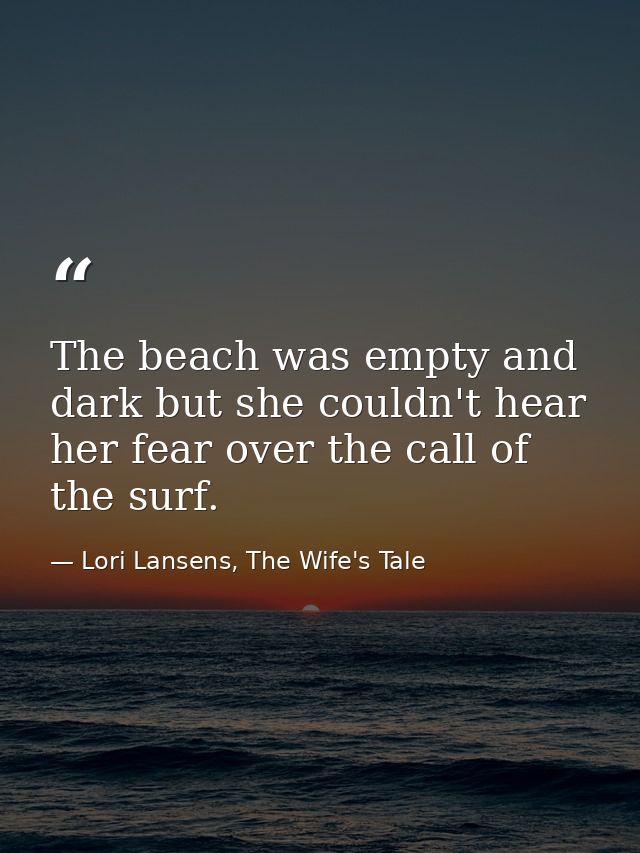 The beach was empty and dark but she couldn't hear her fear over the call of the surf. — Lori Lansens, The Wife's Tale
