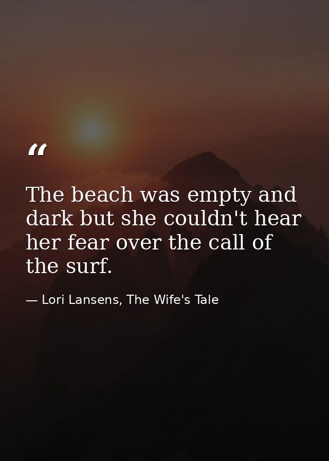 The beach was empty and dark but she couldn't hear her fear over the call of the surf. — Lori Lansens, The Wife's Tale