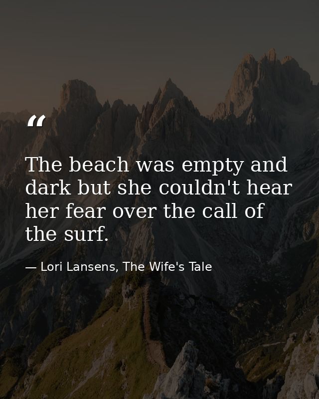 The beach was empty and dark but she couldn't hear her fear over the call of the surf. — Lori Lansens, The Wife's Tale