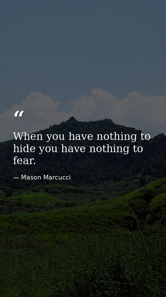When you have nothing to hide you have nothing to fear. — Mason Marcucci