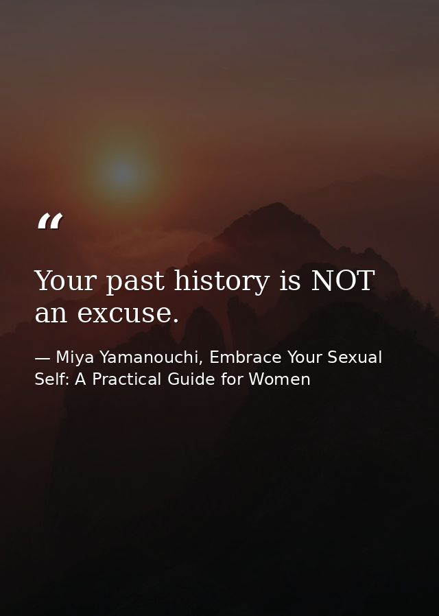 Your past history is NOT an excuse. — Miya Yamanouchi, Embrace Your Sexual Self: A Practical Guide for Women