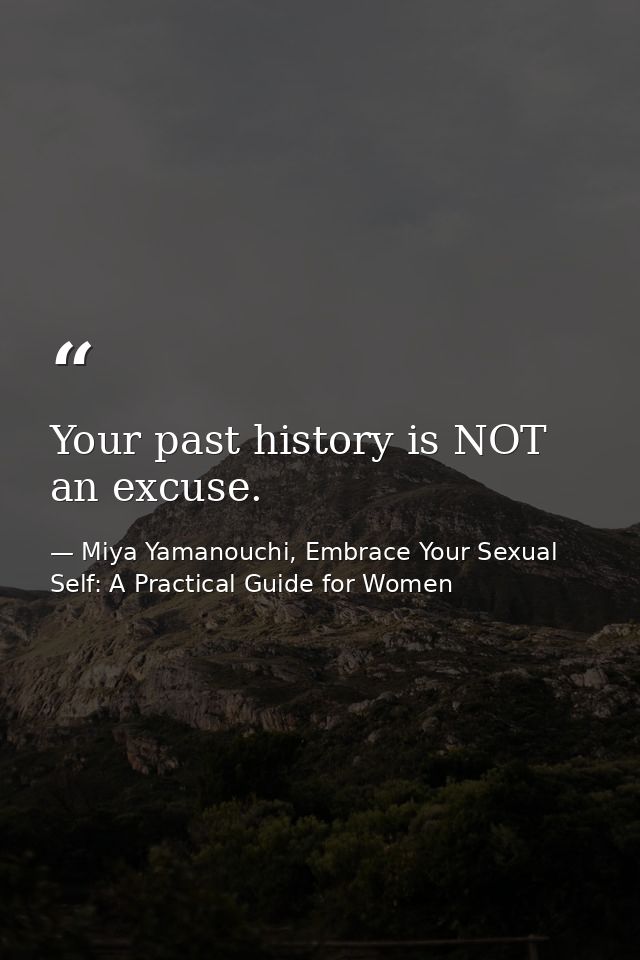 Your past history is NOT an excuse. — Miya Yamanouchi, Embrace Your Sexual Self: A Practical Guide for Women