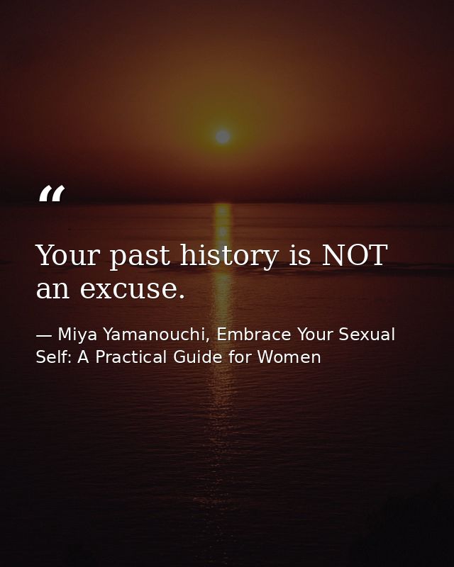 Your past history is NOT an excuse. — Miya Yamanouchi, Embrace Your Sexual Self: A Practical Guide for Women