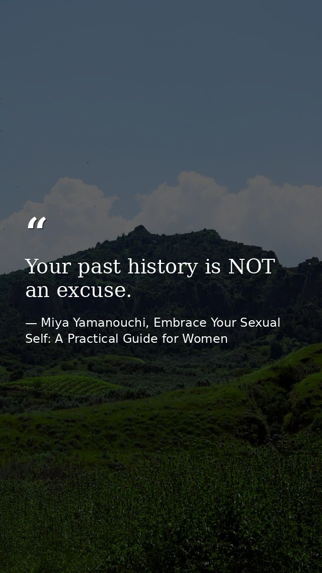 Your past history is NOT an excuse. — Miya Yamanouchi, Embrace Your Sexual Self: A Practical Guide for Women