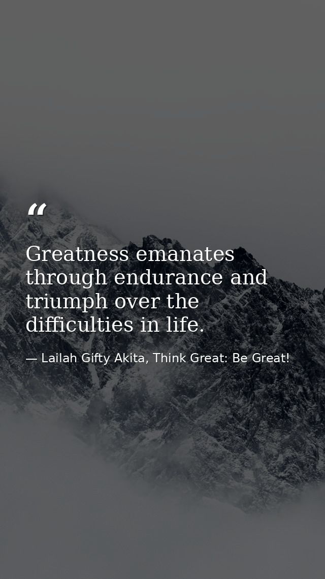Greatness emanates through endurance and triumph over the difficulties in life. — Lailah Gifty Akita, Think Great: Be Great!