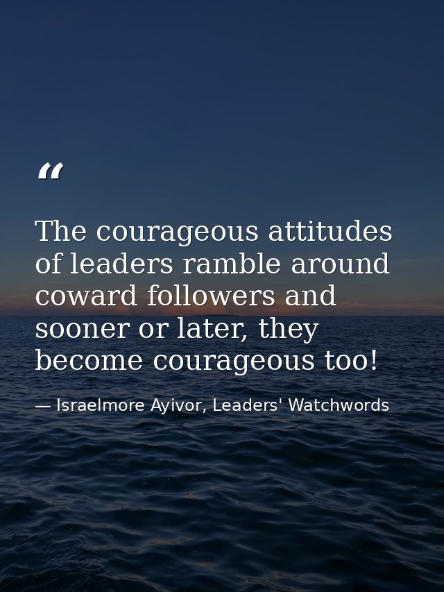 The courageous attitudes of leaders ramble around coward followers and sooner or later, they become courageous too! — Israelmore Ayivor, Leaders' Watchwords