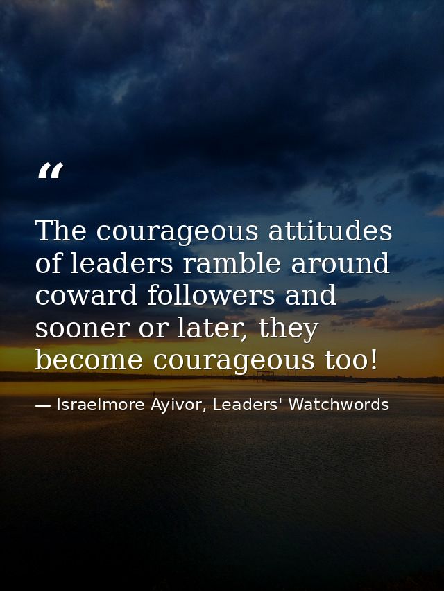 The courageous attitudes of leaders ramble around coward followers and sooner or later, they become courageous too! — Israelmore Ayivor, Leaders' Watchwords