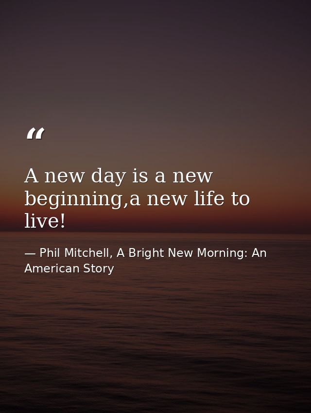 A new day is a new beginning,a new life to live! — Phil Mitchell, A Bright New Morning: An American Story