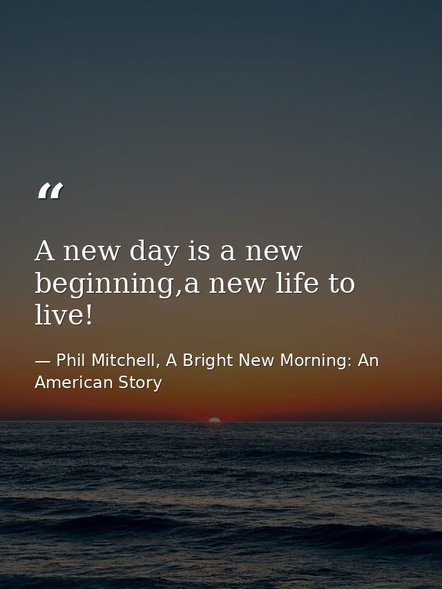 A new day is a new beginning,a new life to live! — Phil Mitchell, A Bright New Morning: An American Story