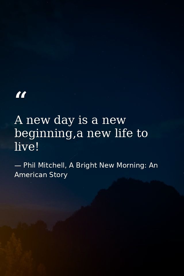 A new day is a new beginning,a new life to live! — Phil Mitchell, A Bright New Morning: An American Story