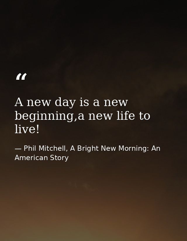 A new day is a new beginning,a new life to live! — Phil Mitchell, A Bright New Morning: An American Story