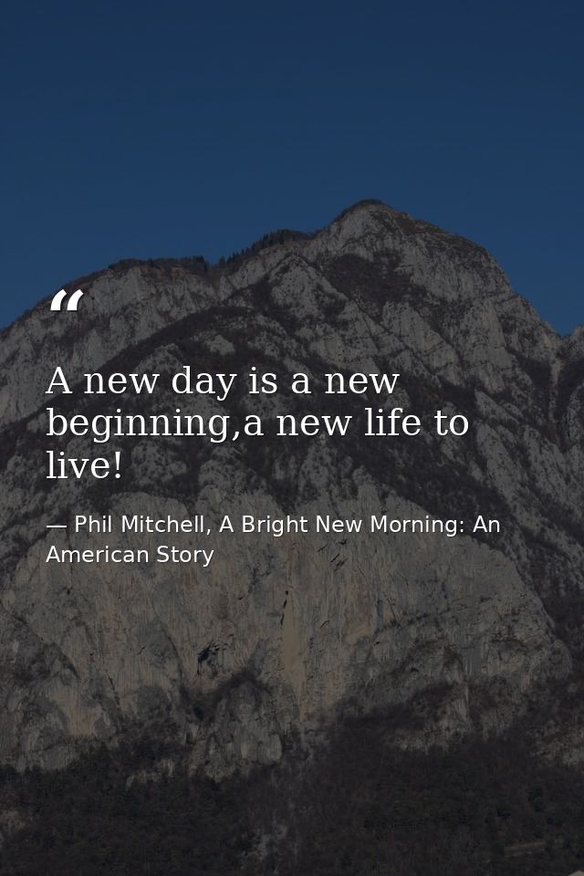 A new day is a new beginning,a new life to live! — Phil Mitchell, A Bright New Morning: An American Story