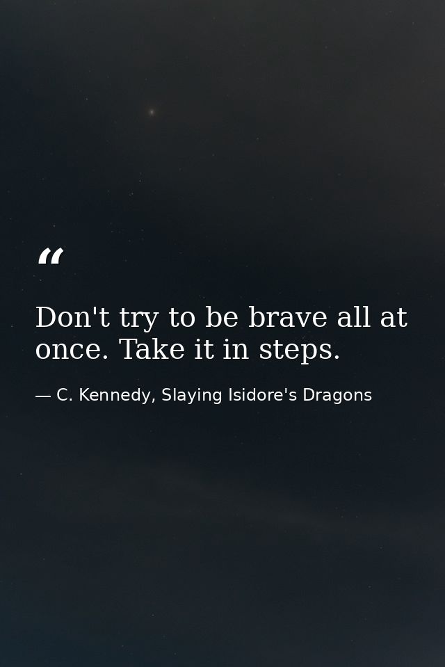 Don't try to be brave all at once. Take it in steps. — C. Kennedy, Slaying Isidore's Dragons