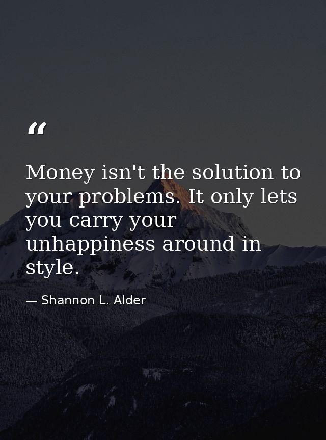 Money isn't the solution to your problems. It only lets you carry your unhappiness around in style. — Shannon L. Alder
