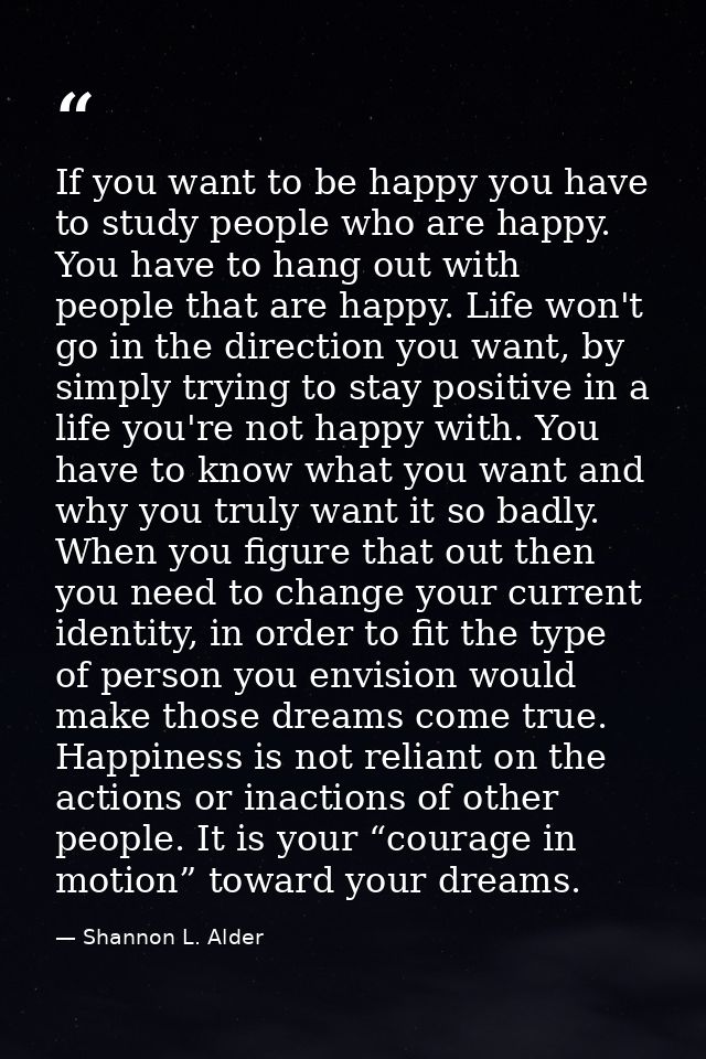 If you want to be happy you have to study people who are happy. You have to hang out with people that are happy. Life wo — Shannon L. Alder