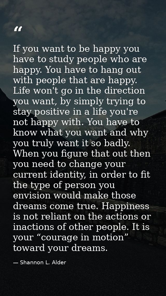 If you want to be happy you have to study people who are happy. You have to hang out with people that are happy. Life wo — Shannon L. Alder