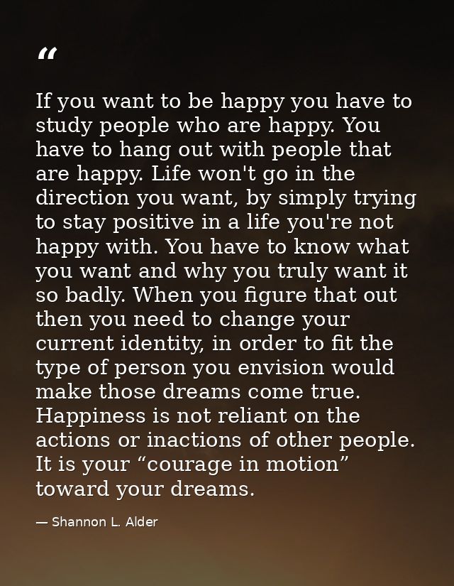 If you want to be happy you have to study people who are happy. You have to hang out with people that are happy. Life wo — Shannon L. Alder
