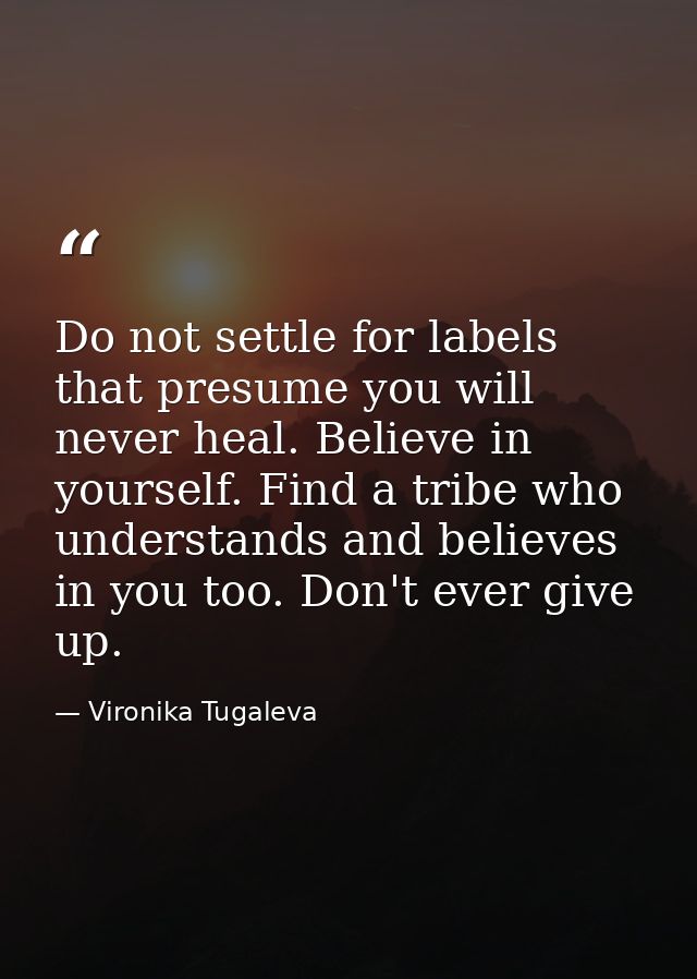 Do not settle for labels that presume you will never heal. Believe in yourself. Find a tribe who understands and believe — Vironika Tugaleva