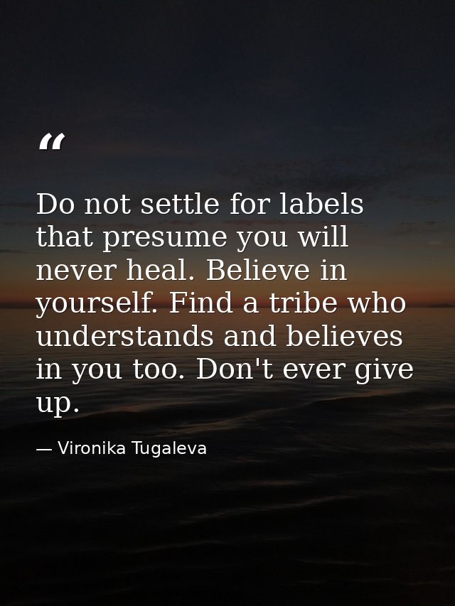 Do not settle for labels that presume you will never heal. Believe in yourself. Find a tribe who understands and believe — Vironika Tugaleva