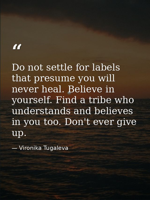Do not settle for labels that presume you will never heal. Believe in yourself. Find a tribe who understands and believe — Vironika Tugaleva