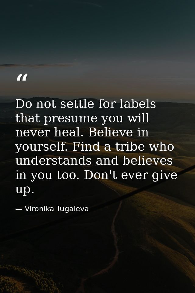 Do not settle for labels that presume you will never heal. Believe in yourself. Find a tribe who understands and believe — Vironika Tugaleva