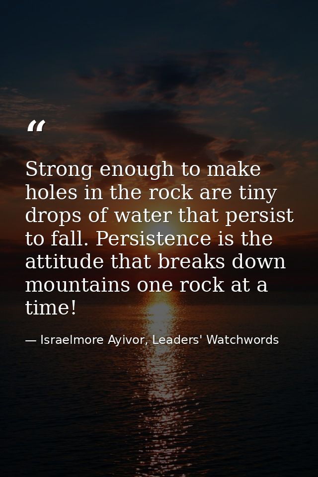 Strong enough to make holes in the rock are tiny drops of water that persist to fall. Persistence is the attitude that b — Israelmore Ayivor, Leaders' Watchwords