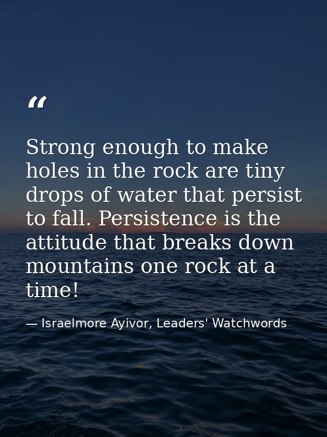 Strong enough to make holes in the rock are tiny drops of water that persist to fall. Persistence is the attitude that b — Israelmore Ayivor, Leaders' Watchwords