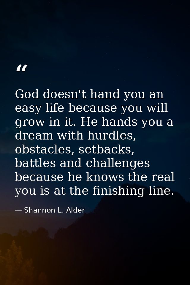 God doesn't hand you an easy life because you will grow in it. He hands you a dream with hurdles, obstacles, setbacks, b — Shannon L. Alder