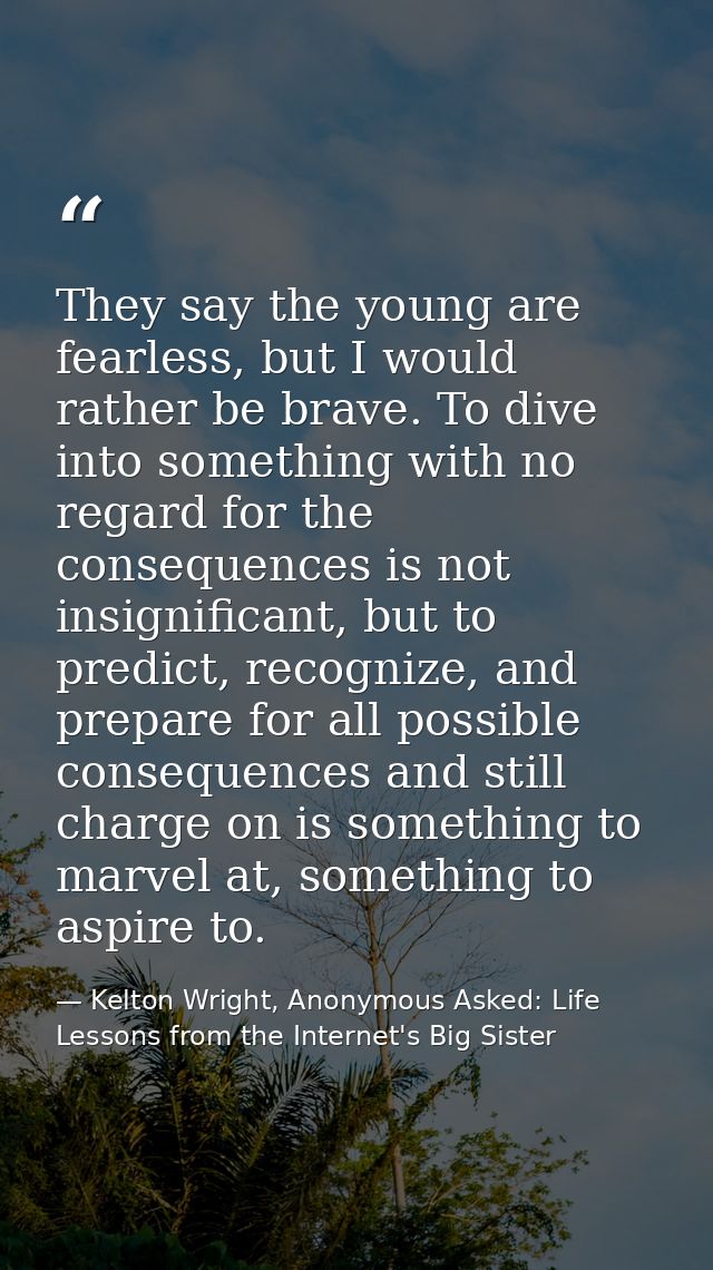They say the young are fearless, but I would rather be brave. To dive into something with no regard for the consequences — Kelton Wright, Anonymous Asked: Life Lessons from the Internet's Big Sister
