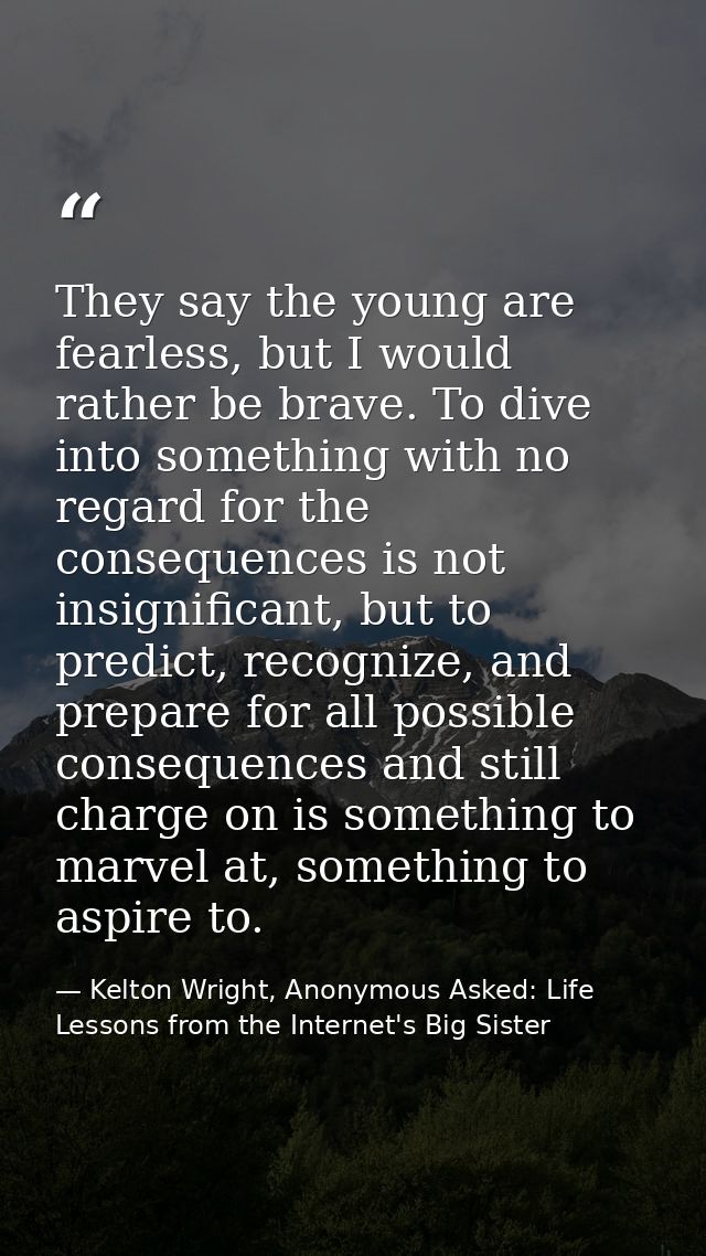 They say the young are fearless, but I would rather be brave. To dive into something with no regard for the consequences — Kelton Wright, Anonymous Asked: Life Lessons from the Internet's Big Sister