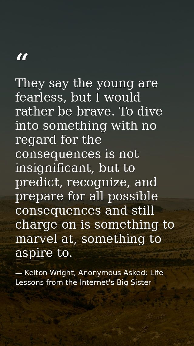 They say the young are fearless, but I would rather be brave. To dive into something with no regard for the consequences — Kelton Wright, Anonymous Asked: Life Lessons from the Internet's Big Sister