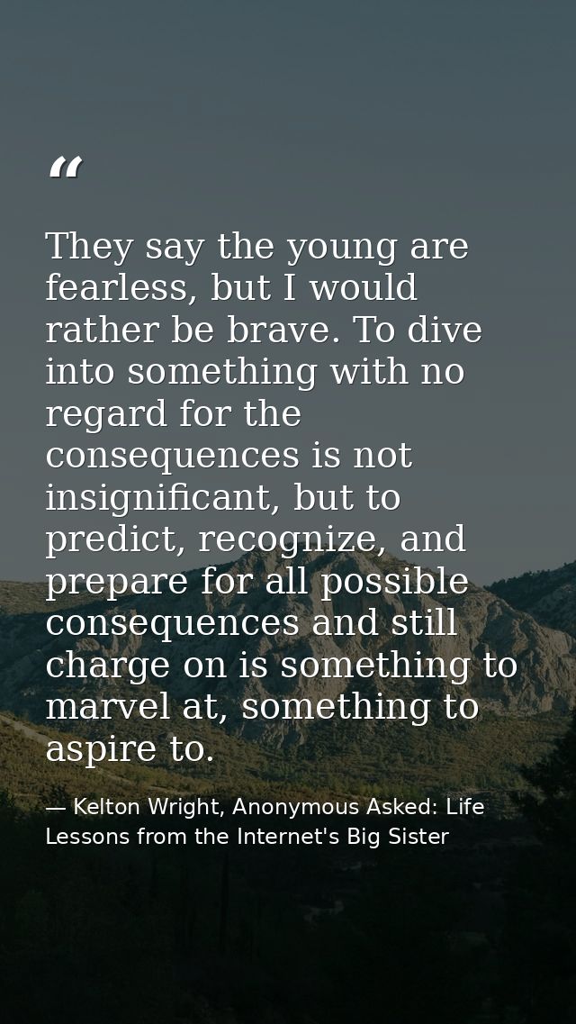They say the young are fearless, but I would rather be brave. To dive into something with no regard for the consequences — Kelton Wright, Anonymous Asked: Life Lessons from the Internet's Big Sister