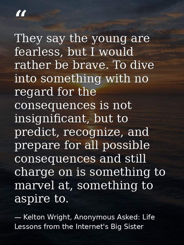They say the young are fearless, but I would rather be brave. To dive into something with no regard for the consequences — Kelton Wright, Anonymous Asked: Life Lessons from the Internet's Big Sister