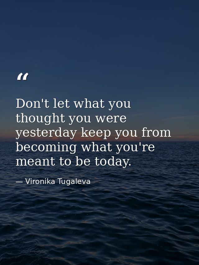 Don't let what you thought you were yesterday keep you from becoming what you're meant to be today. — Vironika Tugaleva