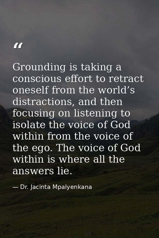 Grounding is taking a conscious effort to retract oneself from the world’s distractions, and then focusing on listening  — Dr. Jacinta Mpalyenkana