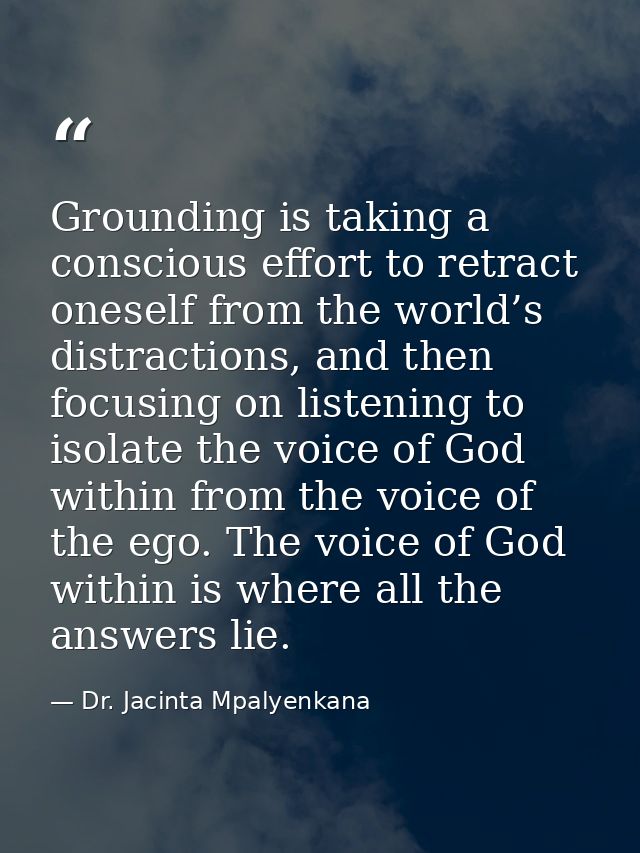 Grounding is taking a conscious effort to retract oneself from the world’s distractions, and then focusing on listening  — Dr. Jacinta Mpalyenkana