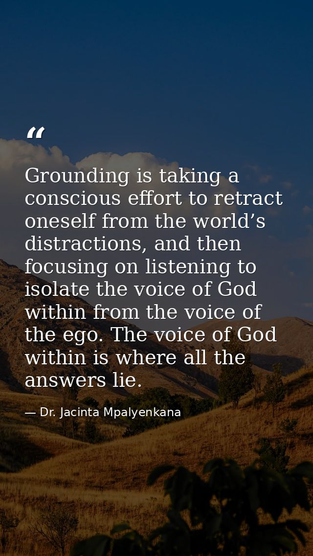 Grounding is taking a conscious effort to retract oneself from the world’s distractions, and then focusing on listening  — Dr. Jacinta Mpalyenkana