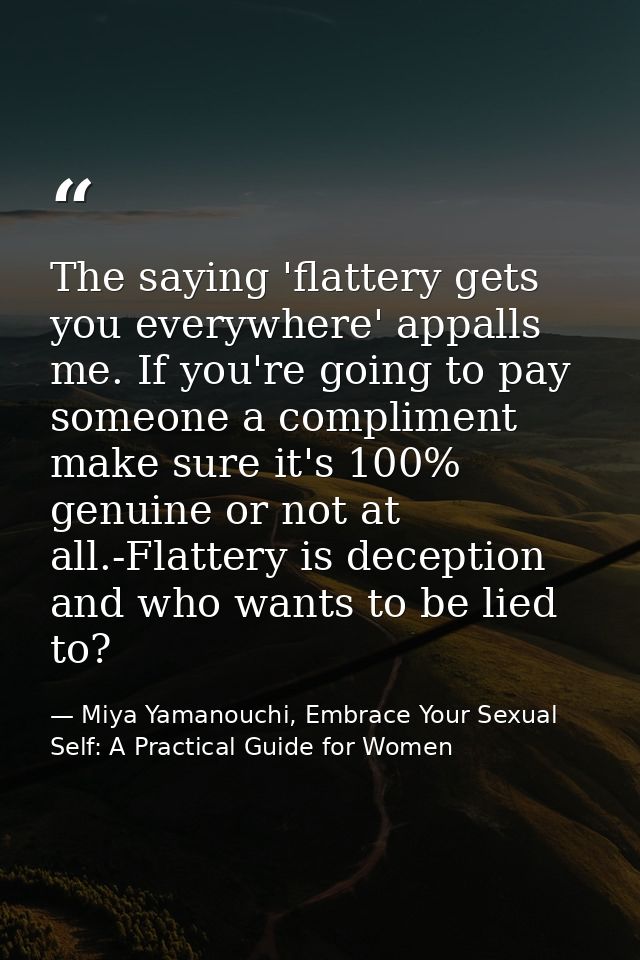 The saying 'flattery gets you everywhere' appalls me. If you're going to pay someone a compliment make sure it's 100% ge — Miya Yamanouchi, Embrace Your Sexual Self: A Practical Guide for Women