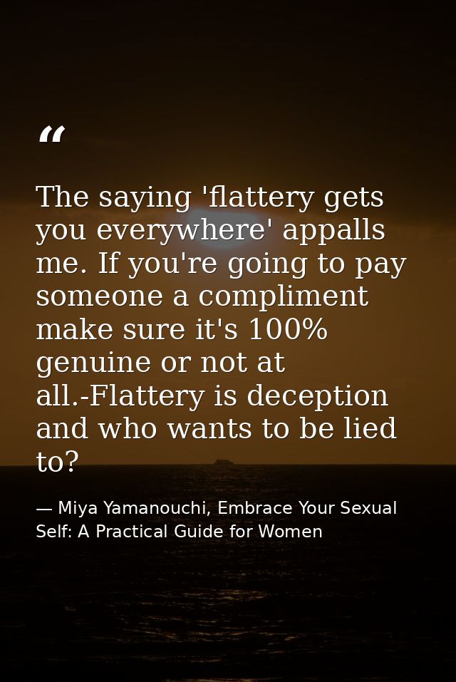 The saying 'flattery gets you everywhere' appalls me. If you're going to pay someone a compliment make sure it's 100% ge — Miya Yamanouchi, Embrace Your Sexual Self: A Practical Guide for Women