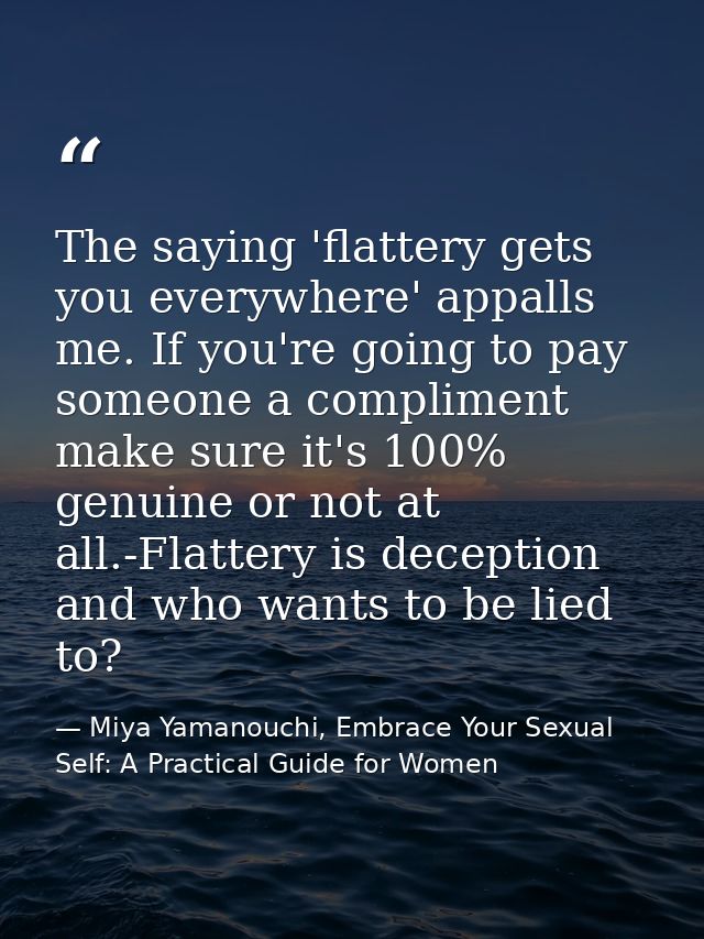 The saying 'flattery gets you everywhere' appalls me. If you're going to pay someone a compliment make sure it's 100% ge — Miya Yamanouchi, Embrace Your Sexual Self: A Practical Guide for Women