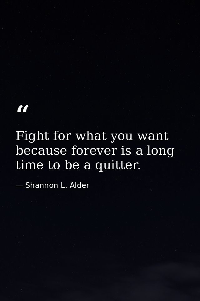 Fight for what you want because forever is a long time to be a quitter. — Shannon L. Alder