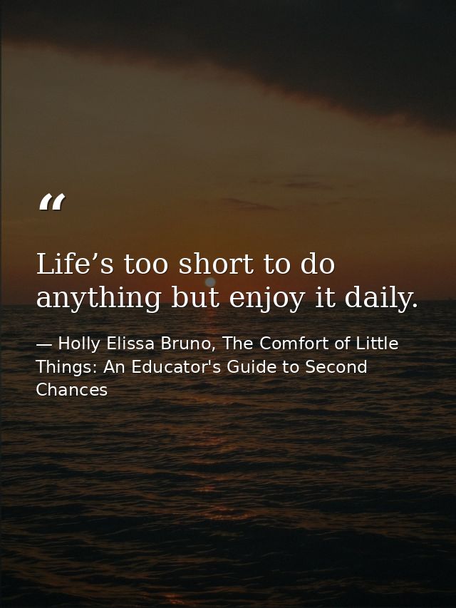Life’s too short to do anything but enjoy it daily. — Holly Elissa Bruno, The Comfort of Little Things: An Educator's Guide to Second Chances