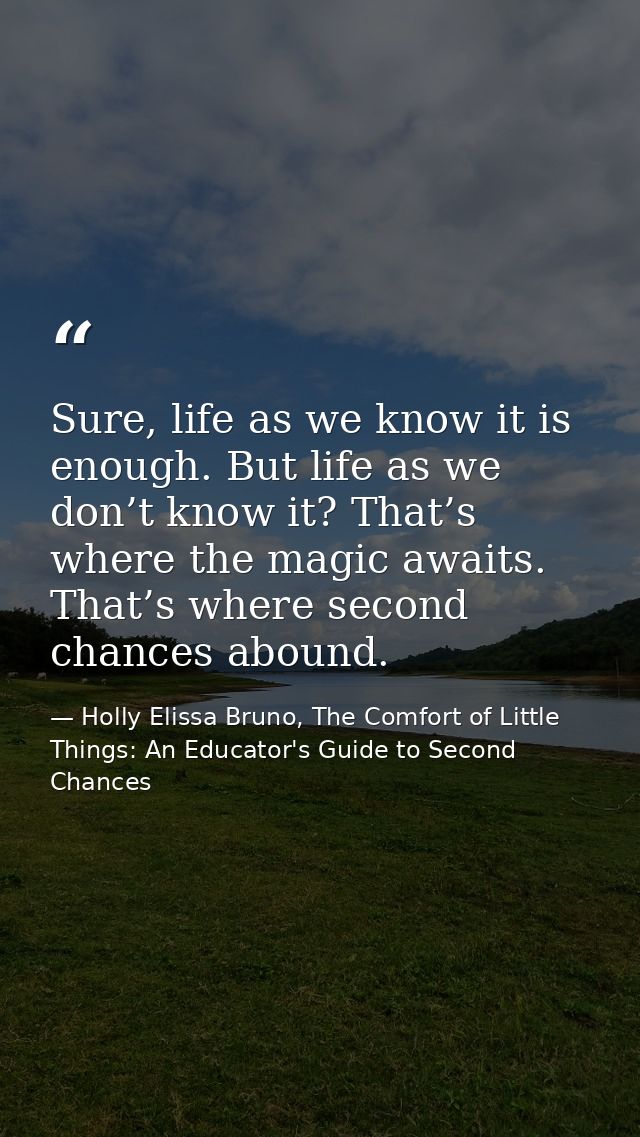 Sure, life as we know it is enough. But life as we don’t know it? That’s where the magic awaits. That’s where second cha — Holly Elissa Bruno, The Comfort of Little Things: An Educator's Guide to Second Chances