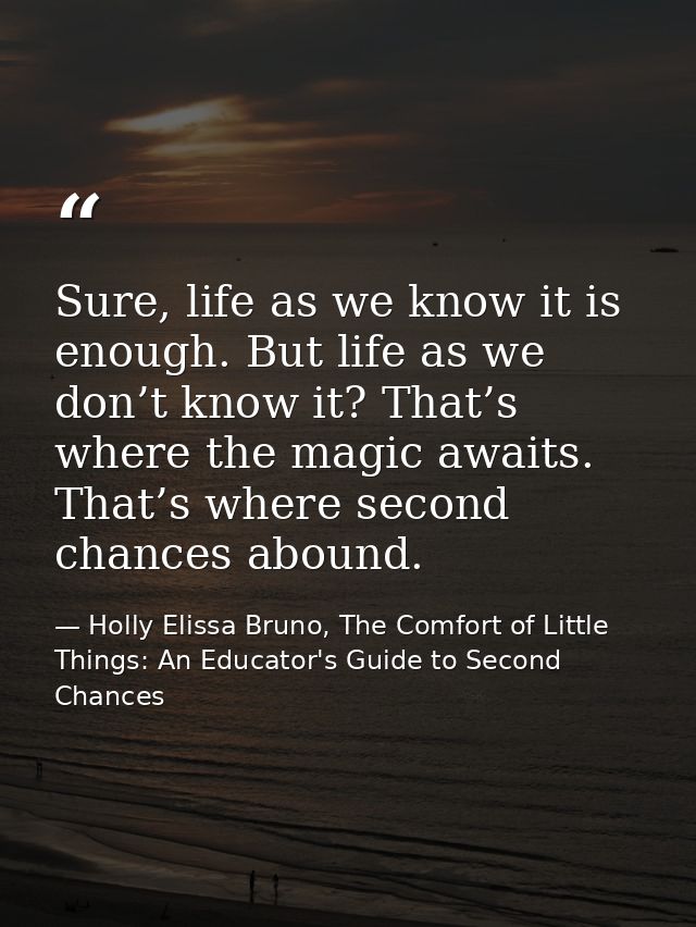 Sure, life as we know it is enough. But life as we don’t know it? That’s where the magic awaits. That’s where second cha — Holly Elissa Bruno, The Comfort of Little Things: An Educator's Guide to Second Chances