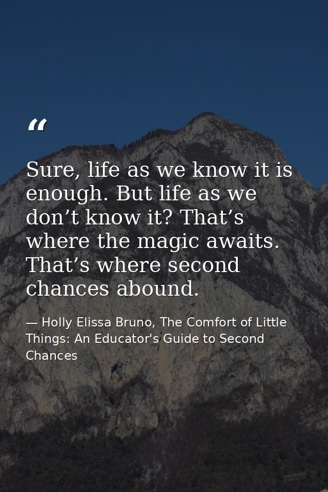 Sure, life as we know it is enough. But life as we don’t know it? That’s where the magic awaits. That’s where second cha — Holly Elissa Bruno, The Comfort of Little Things: An Educator's Guide to Second Chances