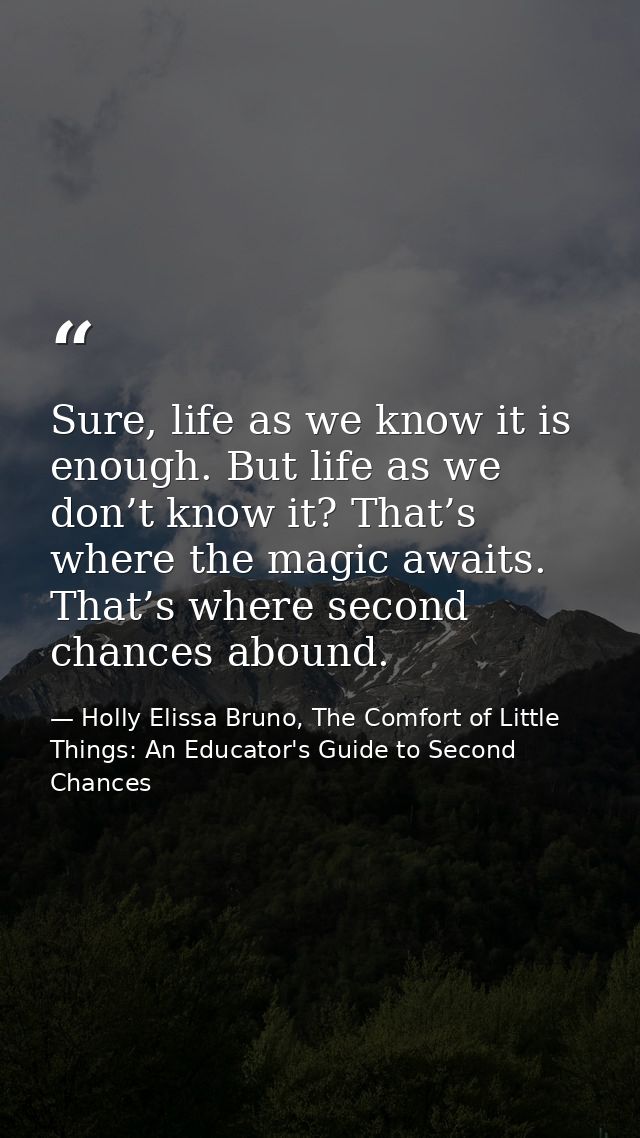 Sure, life as we know it is enough. But life as we don’t know it? That’s where the magic awaits. That’s where second cha — Holly Elissa Bruno, The Comfort of Little Things: An Educator's Guide to Second Chances