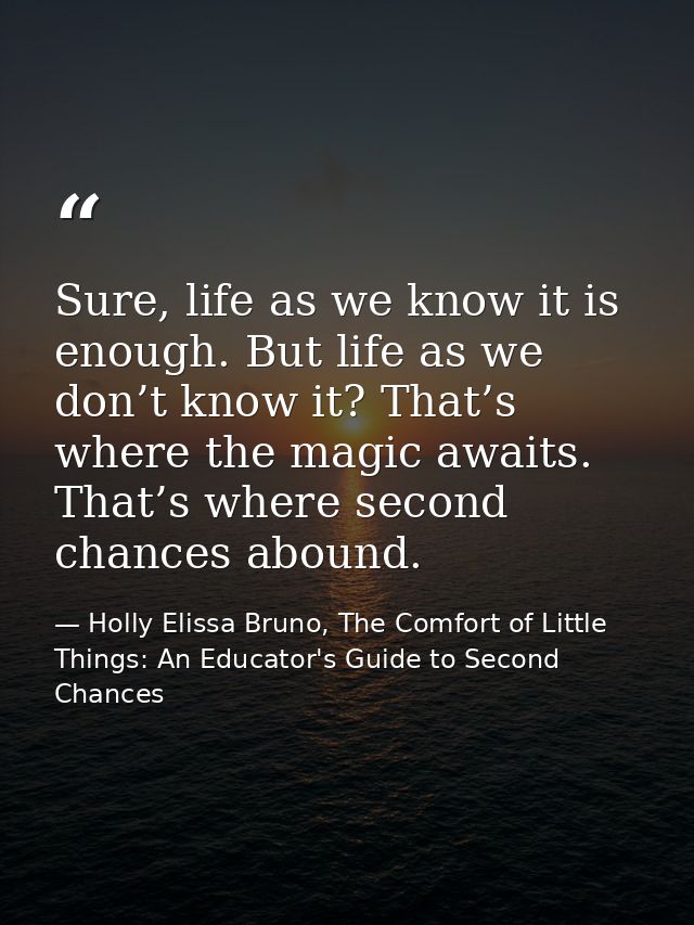 Sure, life as we know it is enough. But life as we don’t know it? That’s where the magic awaits. That’s where second cha — Holly Elissa Bruno, The Comfort of Little Things: An Educator's Guide to Second Chances